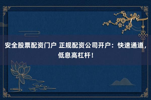 安全股票配资门户 正规配资公司开户：快速通道，低息高杠杆！