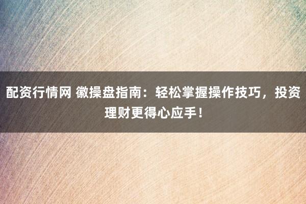 配资行情网 徽操盘指南：轻松掌握操作技巧，投资理财更得心应手！