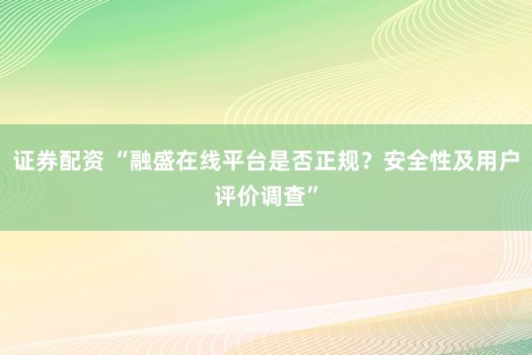 证券配资 “融盛在线平台是否正规？安全性及用户评价调查”