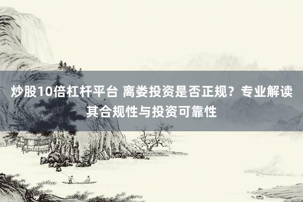 炒股10倍杠杆平台 离娄投资是否正规？专业解读其合规性与投资可靠性
