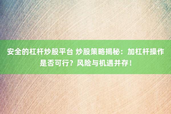 安全的杠杆炒股平台 炒股策略揭秘：加杠杆操作是否可行？风险与机遇并存！