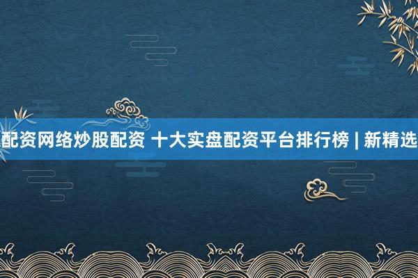 配资网络炒股配资 十大实盘配资平台排行榜 | 新精选