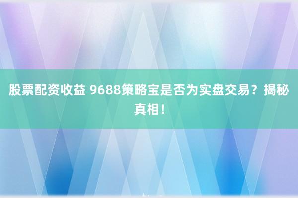 股票配资收益 9688策略宝是否为实盘交易？揭秘真相！