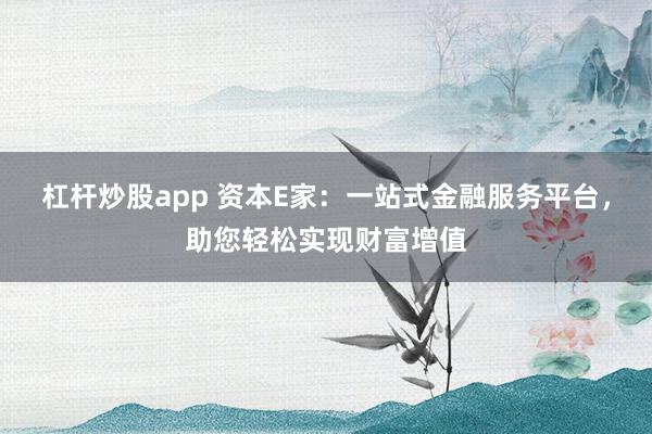 杠杆炒股app 资本E家：一站式金融服务平台，助您轻松实现财富增值