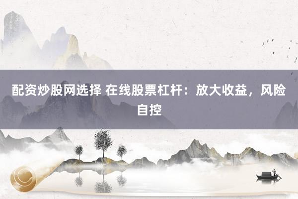 配资炒股网选择 在线股票杠杆：放大收益，风险自控