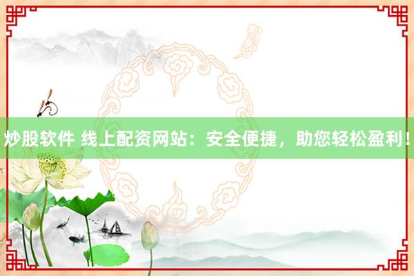 炒股软件 线上配资网站：安全便捷，助您轻松盈利！