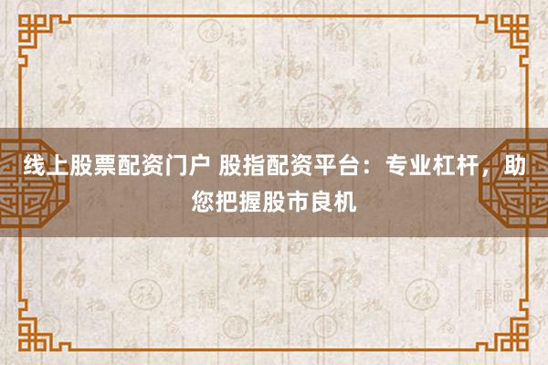 线上股票配资门户 股指配资平台：专业杠杆，助您把握股市良机