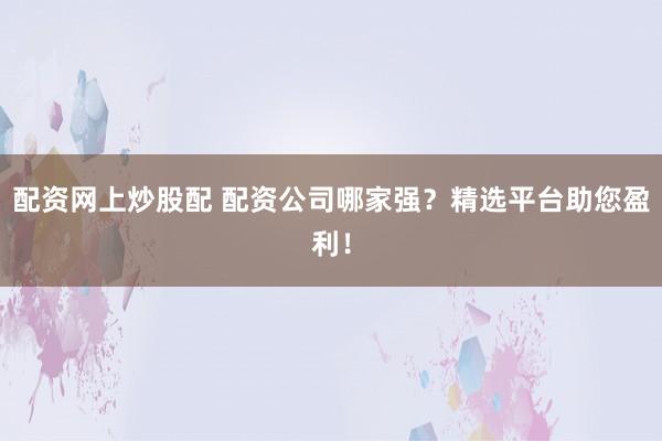 配资网上炒股配 配资公司哪家强？精选平台助您盈利！