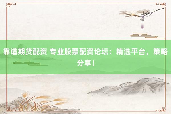 靠谱期货配资 专业股票配资论坛：精选平台，策略分享！