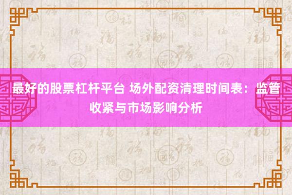 最好的股票杠杆平台 场外配资清理时间表：监管收紧与市场影响分析