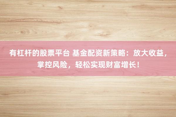 有杠杆的股票平台 基金配资新策略：放大收益，掌控风险，轻松实现财富增长！