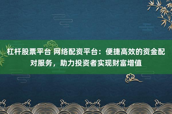 杠杆股票平台 网络配资平台：便捷高效的资金配对服务，助力投资者实现财富增值