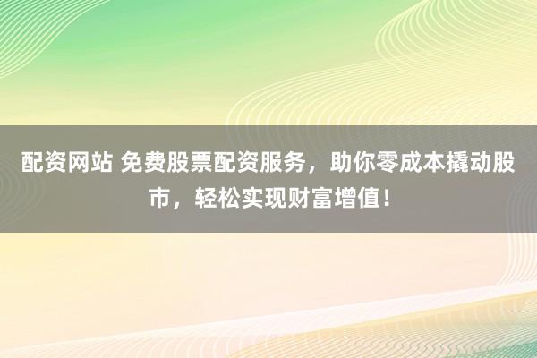 配资网站 免费股票配资服务，助你零成本撬动股市，轻松实现财富增值！