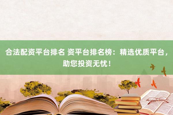合法配资平台排名 资平台排名榜：精选优质平台，助您投资无忧！