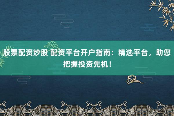 股票配资炒股 配资平台开户指南：精选平台，助您把握投资先机！