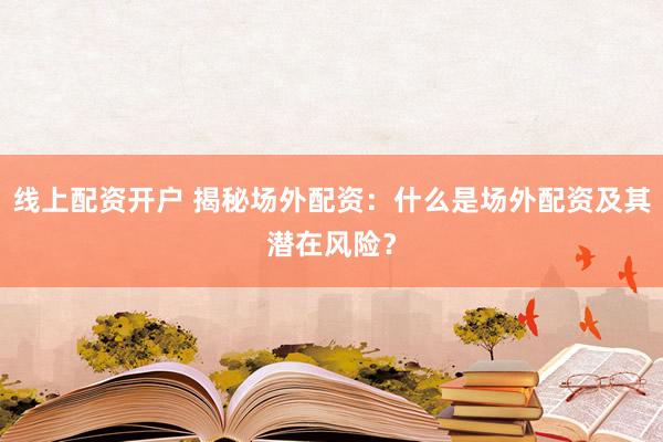 线上配资开户 揭秘场外配资：什么是场外配资及其潜在风险？