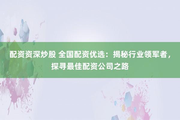 配资资深炒股 全国配资优选：揭秘行业领军者，探寻最佳配资公司之路