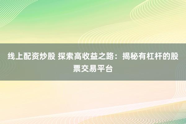 线上配资炒股 探索高收益之路：揭秘有杠杆的股票交易平台