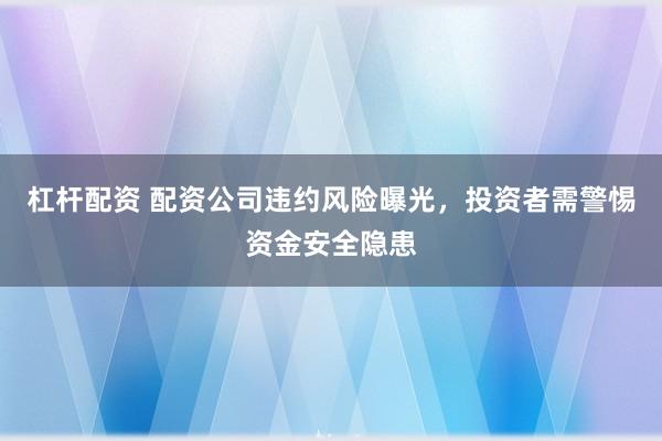杠杆配资 配资公司违约风险曝光，投资者需警惕资金安全隐患