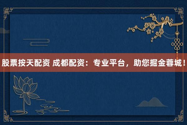 股票按天配资 成都配资：专业平台，助您掘金蓉城！