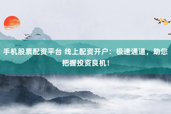 手机股票配资平台 线上配资开户：极速通道，助您把握投资良机！