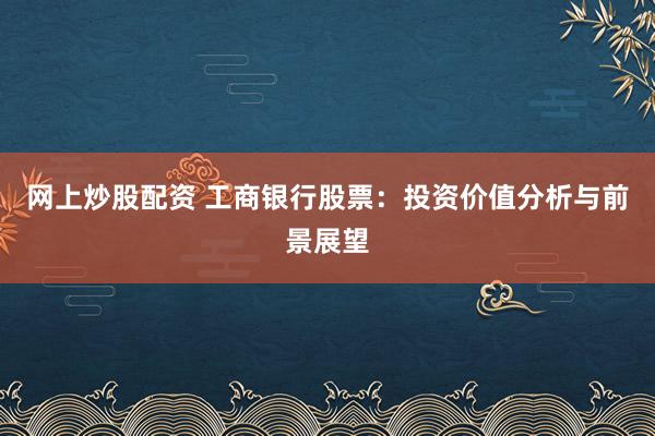 网上炒股配资 工商银行股票：投资价值分析与前景展望