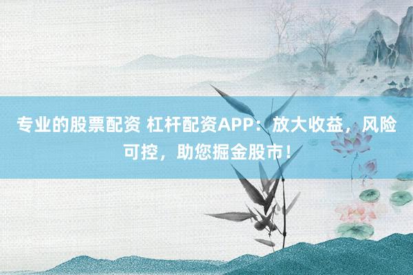 专业的股票配资 杠杆配资APP：放大收益，风险可控，助您掘金股市！
