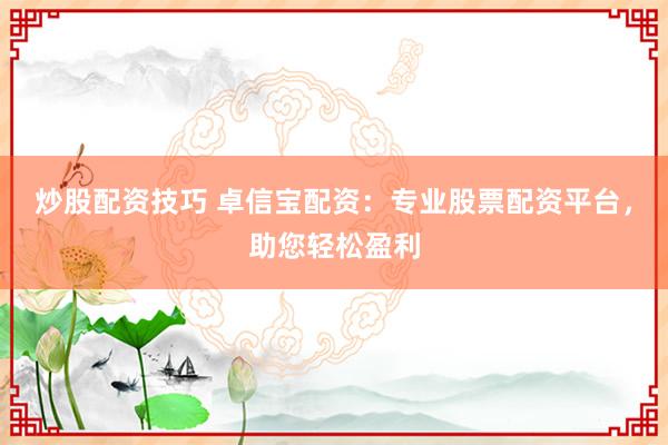 炒股配资技巧 卓信宝配资：专业股票配资平台，助您轻松盈利