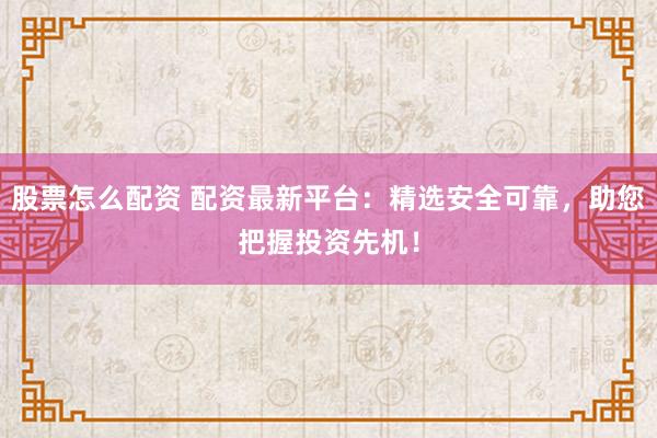 股票怎么配资 配资最新平台：精选安全可靠，助您把握投资先机！