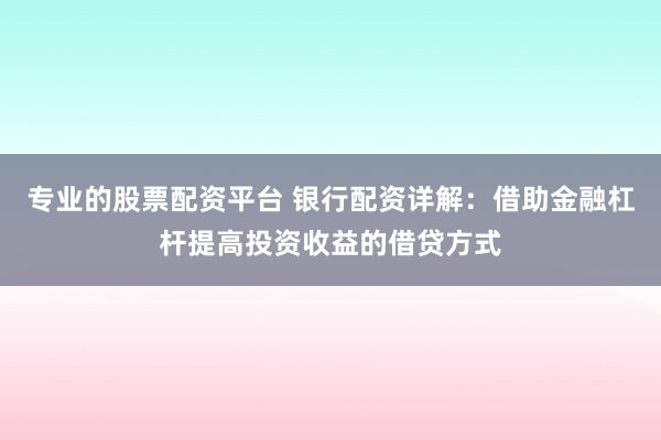 专业的股票配资平台 银行配资详解：借助金融杠杆提高投资收益的借贷方式