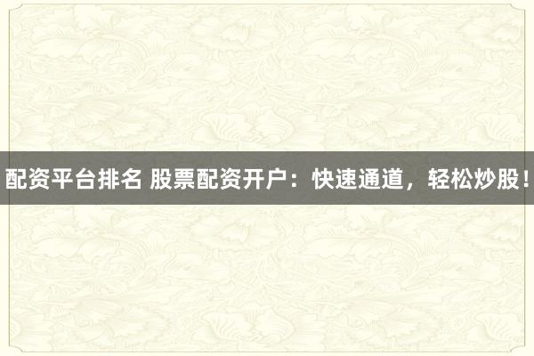 配资平台排名 股票配资开户：快速通道，轻松炒股！