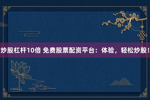炒股杠杆10倍 免费股票配资平台：体验，轻松炒股！