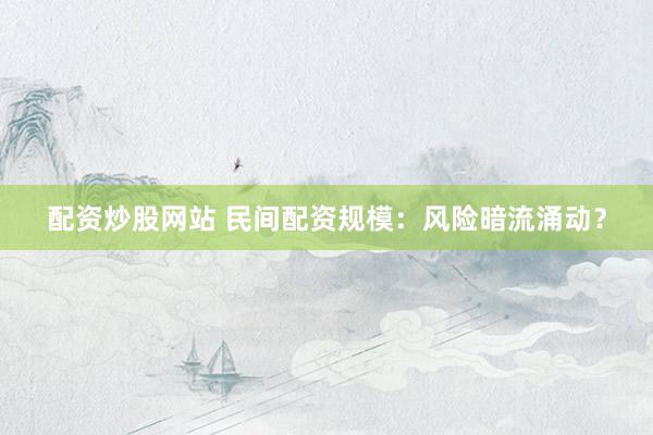 配资炒股网站 民间配资规模：风险暗流涌动？