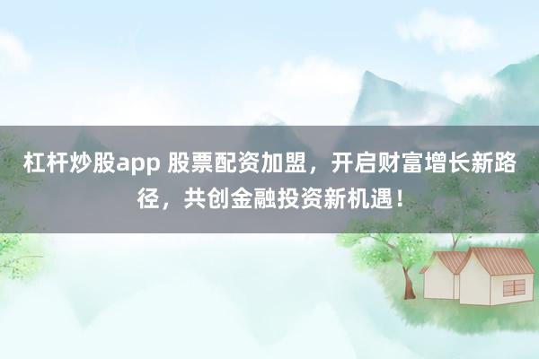 杠杆炒股app 股票配资加盟，开启财富增长新路径，共创金融投资新机遇！