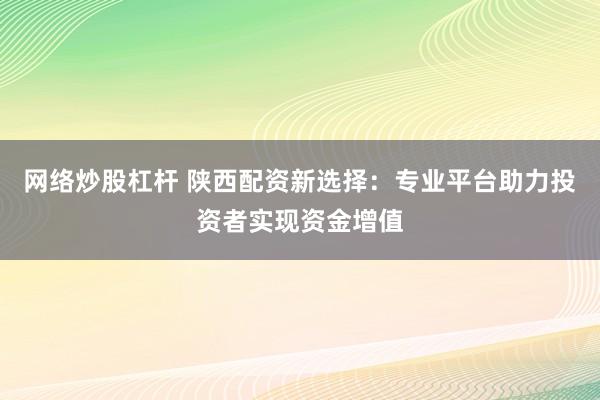 网络炒股杠杆 陕西配资新选择：专业平台助力投资者实现资金增值