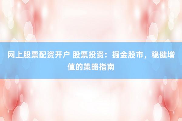 网上股票配资开户 股票投资：掘金股市，稳健增值的策略指南