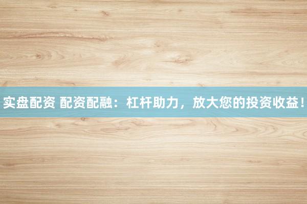 实盘配资 配资配融：杠杆助力，放大您的投资收益！