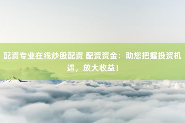 配资专业在线炒股配资 配资资金：助您把握投资机遇，放大收益！