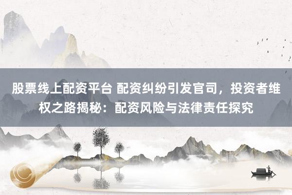 股票线上配资平台 配资纠纷引发官司，投资者维权之路揭秘：配资风险与法律责任探究