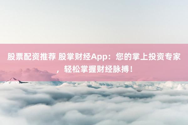 股票配资推荐 股掌财经App：您的掌上投资专家，轻松掌握财经脉搏！