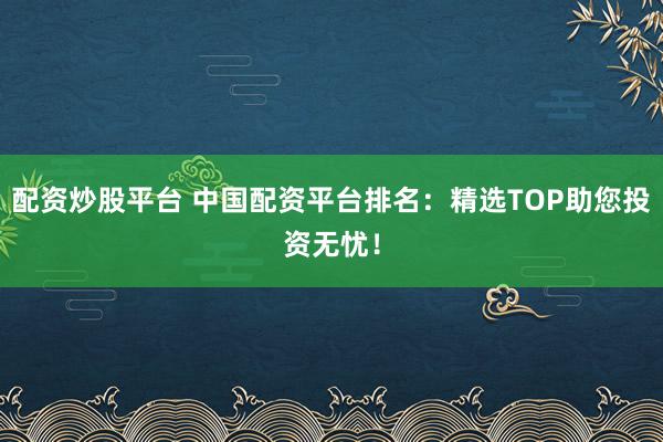 配资炒股平台 中国配资平台排名：精选TOP助您投资无忧！