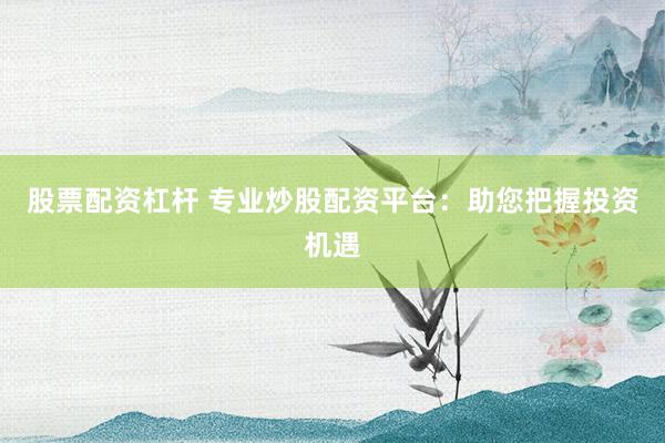 股票配资杠杆 专业炒股配资平台：助您把握投资机遇