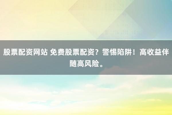 股票配资网站 免费股票配资？警惕陷阱！高收益伴随高风险。