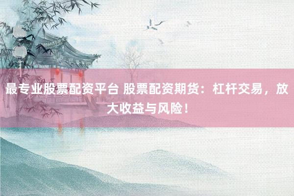 最专业股票配资平台 股票配资期货：杠杆交易，放大收益与风险！