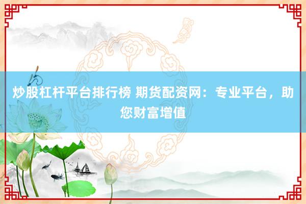炒股杠杆平台排行榜 期货配资网：专业平台，助您财富增值
