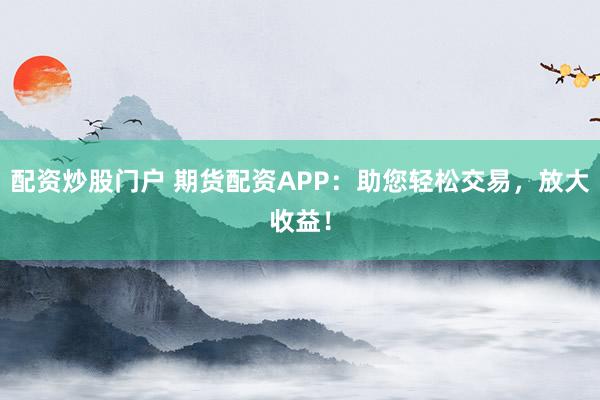 配资炒股门户 期货配资APP：助您轻松交易，放大收益！
