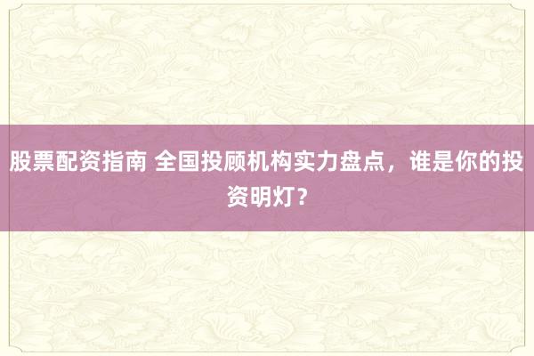 股票配资指南 全国投顾机构实力盘点，谁是你的投资明灯？