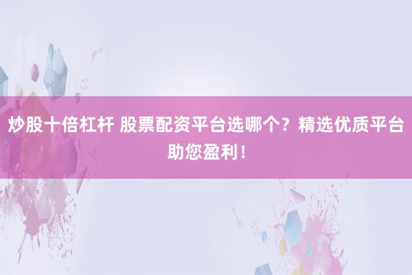 炒股十倍杠杆 股票配资平台选哪个？精选优质平台助您盈利！