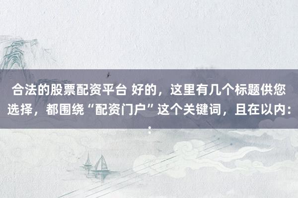合法的股票配资平台 好的，这里有几个标题供您选择，都围绕“配资门户”这个关键词，且在以内：