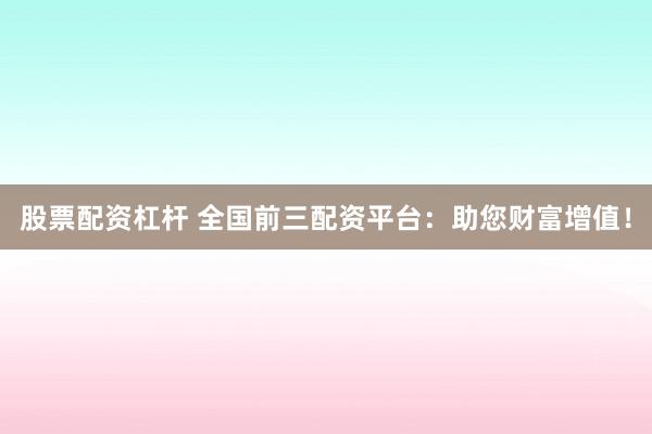股票配资杠杆 全国前三配资平台：助您财富增值！